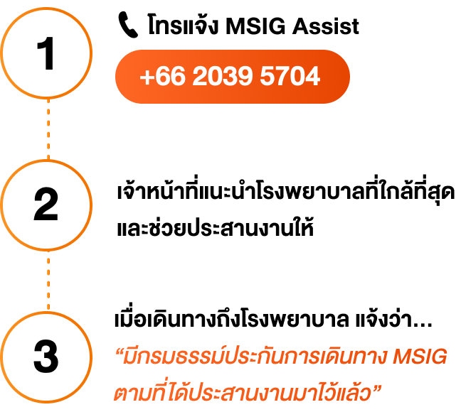 คุณจะได้รับสิทธิพิเศษในการใช้บริการความช่วยเหลือฉุกเฉิน MSIG Assist ตลอด 24 ชั่วโมงทั่วโลก ระหว่างการเดินทางไปต่างประเทศ เพียงติดต่อหมายเลข 0 2039 5704